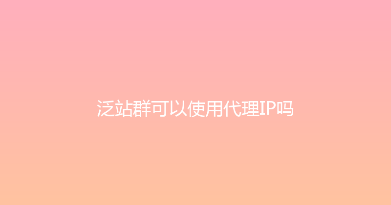 泛站群可以使用代理IP吗 封面图