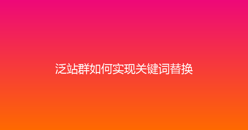 泛站群如何实现关键词替换 封面图