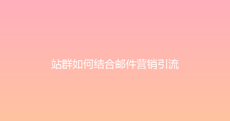 站群如何结合邮件营销引流 封面图
