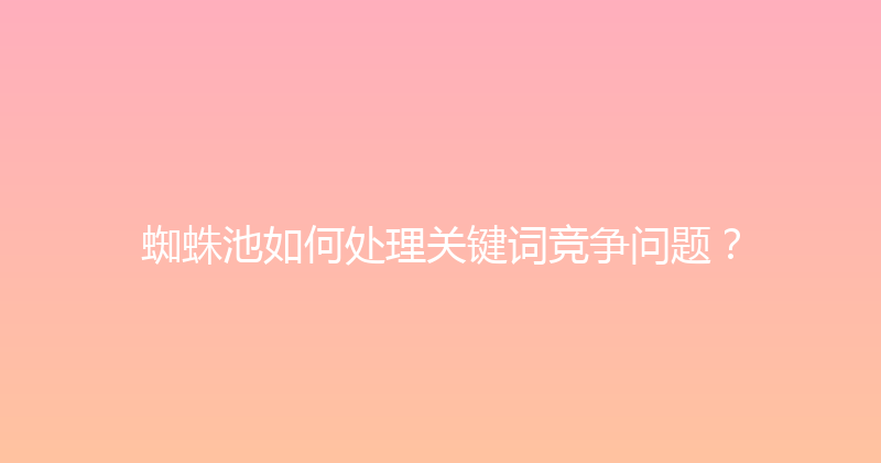 蜘蛛池如何处理关键词竞争问题？ 封面图