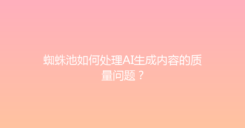 蜘蛛池如何处理AI生成内容的质量问题？ 封面图