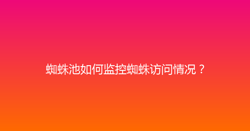 蜘蛛池如何监控蜘蛛访问情况？ 封面图
