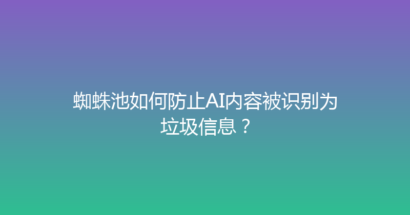 蜘蛛池如何防止AI内容被识别为垃圾信息？ 封面图