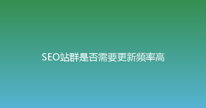 SEO站群是否需要更新频率高 封面图